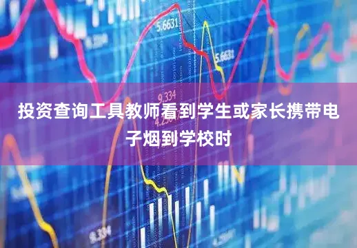 投资查询工具教师看到学生或家长携带电子烟到学校时