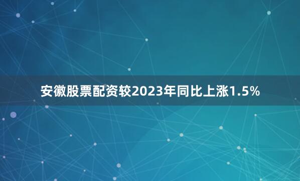安徽股票配资较2023年同比上涨1.5%