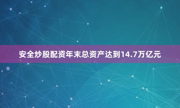 安全炒股配资年末总资产达到14.7万亿元