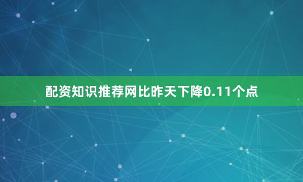 配资知识推荐网比昨天下降0.11个点