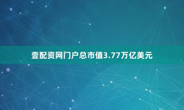 壹配资网门户总市值3.77万亿美元