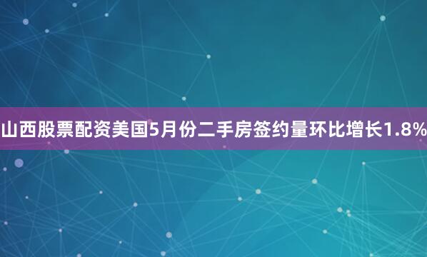 山西股票配资美国5月份二手房签约量环比增长1.8%