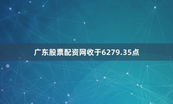 广东股票配资网收于6279.35点
