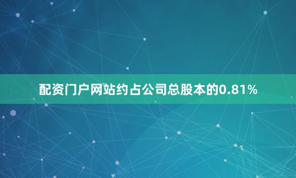 配资门户网站约占公司总股本的0.81%