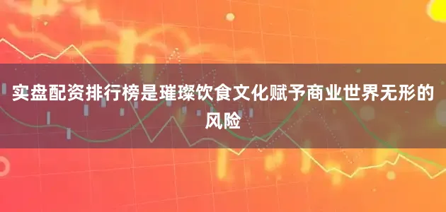 实盘配资排行榜是璀璨饮食文化赋予商业世界无形的风险