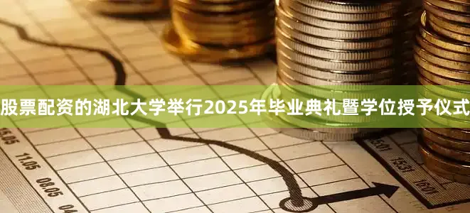股票配资的湖北大学举行2025年毕业典礼暨学位授予仪式
