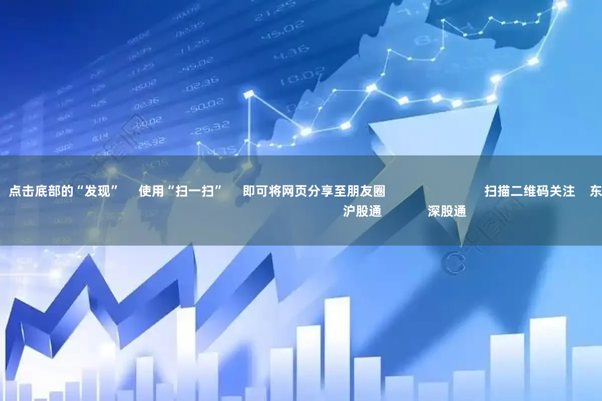 最大配资官网      点击底部的“发现”     使用“扫一扫”     即可将网页分享至朋友圈                            扫描二维码关注    东方财富官网微信                                                                        沪股通             深股通