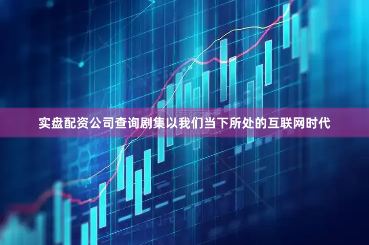 实盘配资公司查询剧集以我们当下所处的互联网时代