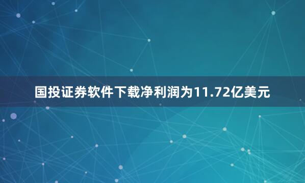 国投证券软件下载净利润为11.72亿美元