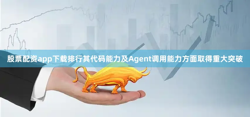 股票配资app下载排行其代码能力及Agent调用能力方面取得重大突破