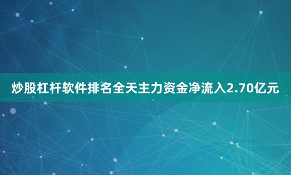 炒股杠杆软件排名全天主力资金净流入2.70亿元