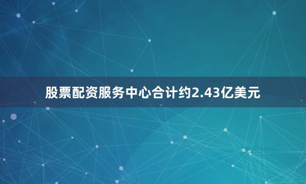 股票配资服务中心合计约2.43亿美元