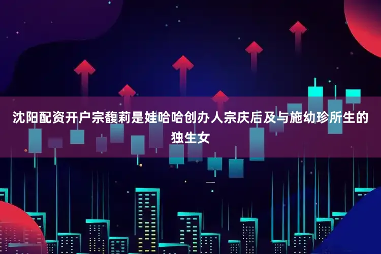 沈阳配资开户宗馥莉是娃哈哈创办人宗庆后及与施幼珍所生的独生女