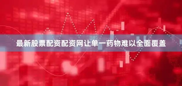 最新股票配资配资网让单一药物难以全面覆盖