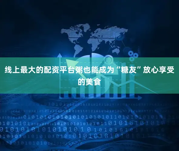 线上最大的配资平台粥也能成为“糖友”放心享受的美食