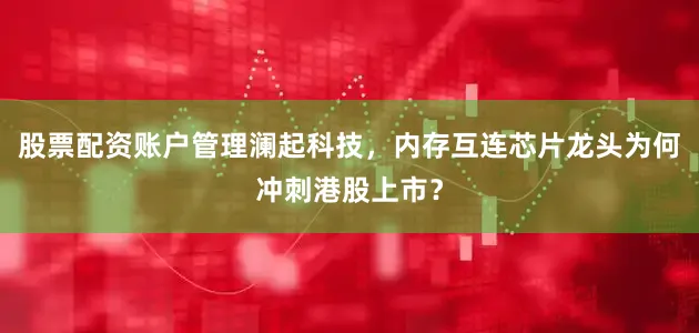 股票配资账户管理澜起科技，内存互连芯片龙头为何冲刺港股上市？