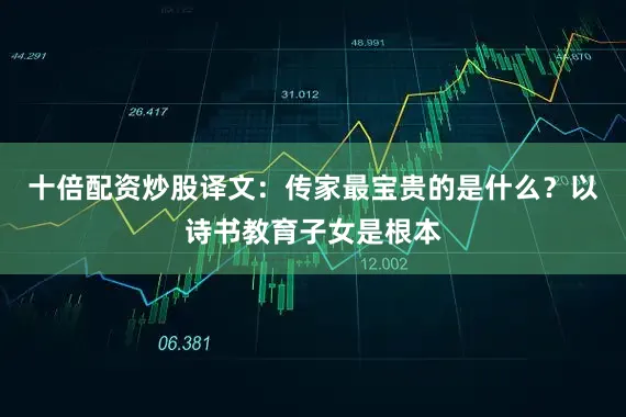 十倍配资炒股译文：传家最宝贵的是什么？以诗书教育子女是根本