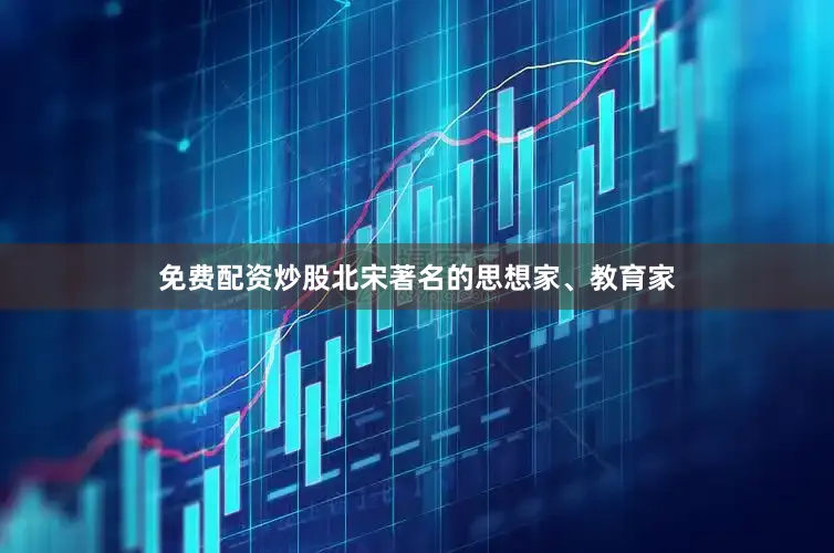 免费配资炒股北宋著名的思想家、教育家