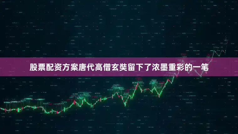 股票配资方案唐代高僧玄奘留下了浓墨重彩的一笔