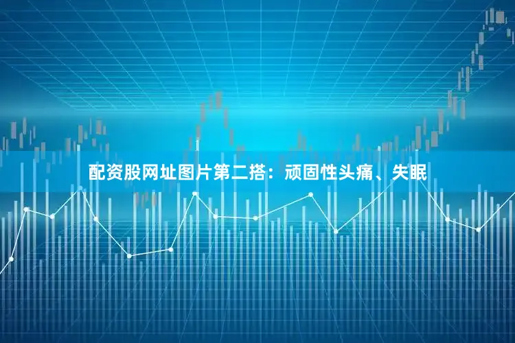 配资股网址图片第二搭：顽固性头痛、失眠