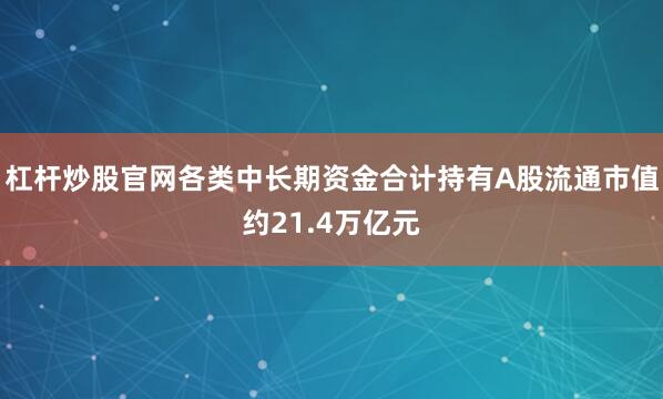 杠杆炒股官网各类中长期资金合计持有A股流通市值约21.4万亿元