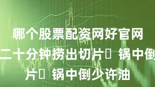 哪个股票配资网好官网料酒煮二十分钟捞出切片✅锅中倒少许油