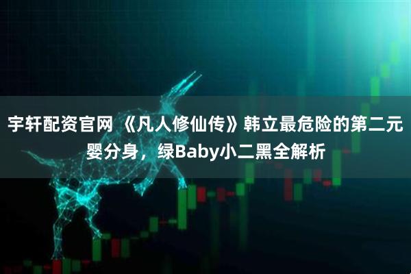 宇轩配资官网 《凡人修仙传》韩立最危险的第二元婴分身，绿Baby小二黑全解析