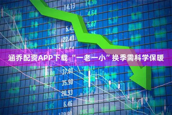 涵乔配资APP下载 “一老一小”换季需科学保暖