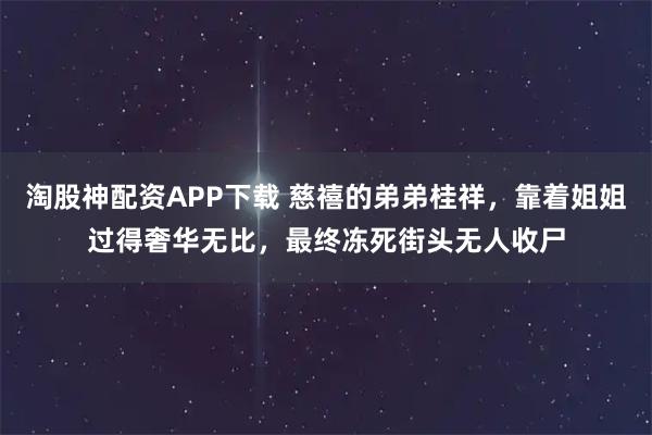淘股神配资APP下载 慈禧的弟弟桂祥，靠着姐姐过得奢华无比，最终冻死街头无人收尸