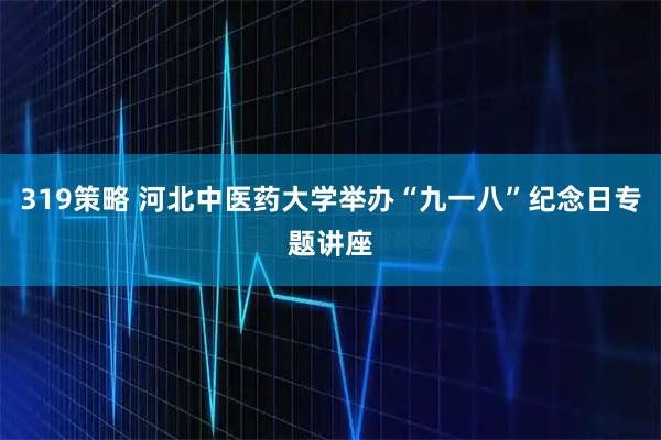 319策略 河北中医药大学举办“九一八”纪念日专题讲座