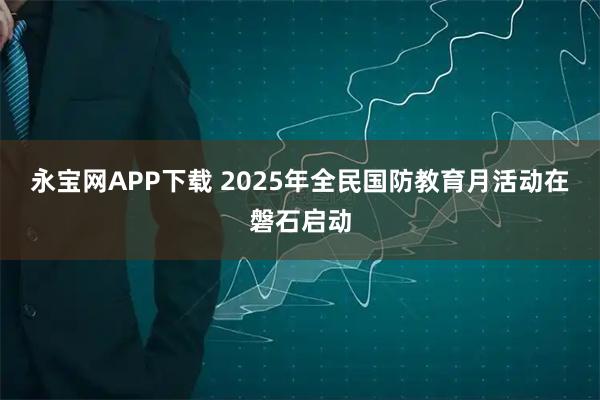 永宝网APP下载 2025年全民国防教育月活动在磐石启动