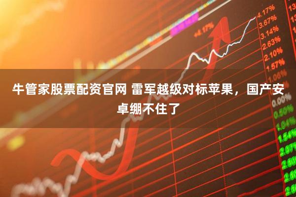 牛管家股票配资官网 雷军越级对标苹果，国产安卓绷不住了