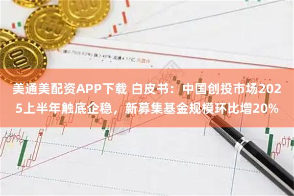 美通美配资APP下载 白皮书：中国创投市场2025上半年触底企稳，新募集基金规模环比增20%