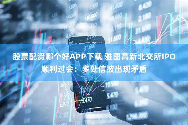 股票配资哪个好APP下载 雅图高新北交所IPO顺利过会：多处信披出现矛盾