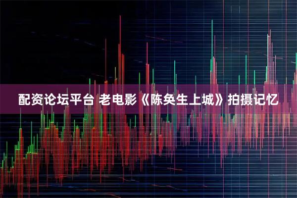 配资论坛平台 老电影《陈奂生上城》拍摄记忆