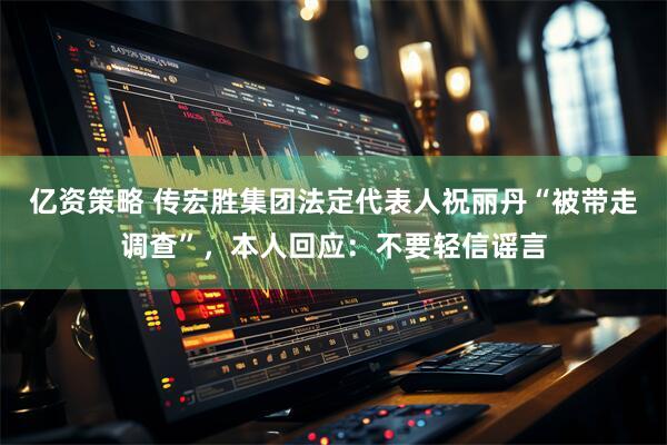 亿资策略 传宏胜集团法定代表人祝丽丹“被带走调查”，本人回应：不要轻信谣言