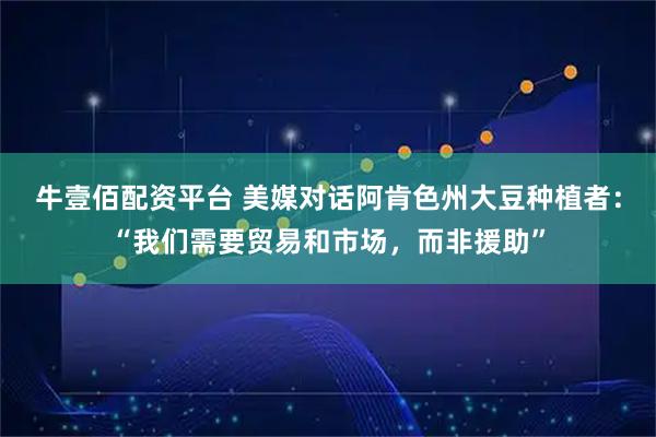 牛壹佰配资平台 美媒对话阿肯色州大豆种植者：“我们需要贸易和市场，而非援助”