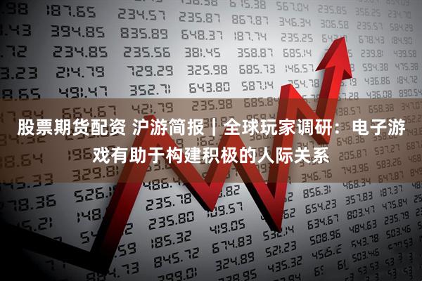 股票期货配资 沪游简报｜全球玩家调研：电子游戏有助于构建积极的人际关系