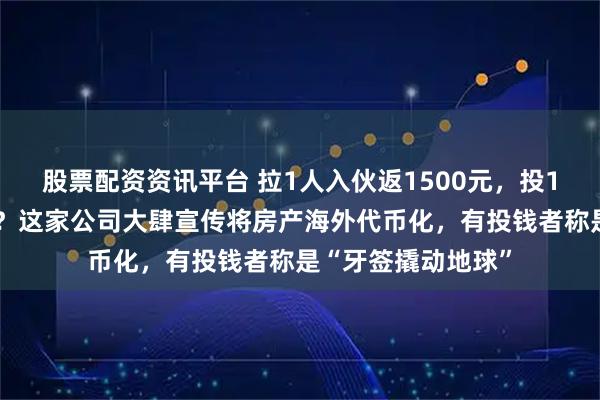 股票配资资讯平台 拉1人入伙返1500元，投10万元成亿万富翁？这家公司大肆宣传将房产海外代币化，有投钱者称是“牙签撬动地球”