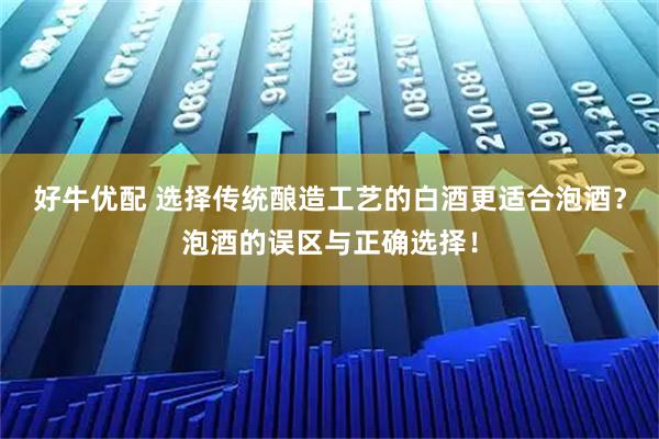 好牛优配 选择传统酿造工艺的白酒更适合泡酒？泡酒的误区与正确选择！