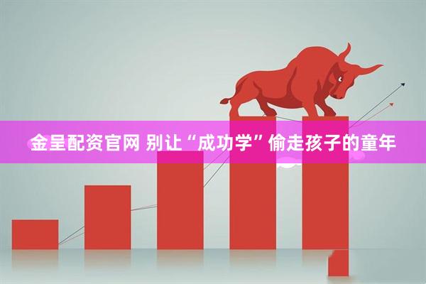 金呈配资官网 别让“成功学”偷走孩子的童年