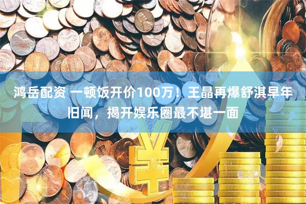 鸿岳配资 一顿饭开价100万!王晶再爆舒淇早年旧闻,揭开娱乐圈最不堪一面