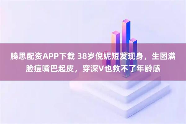 腾思配资APP下载 38岁倪妮短发现身，生图满脸痘嘴巴起皮，穿深V也救不了年龄感