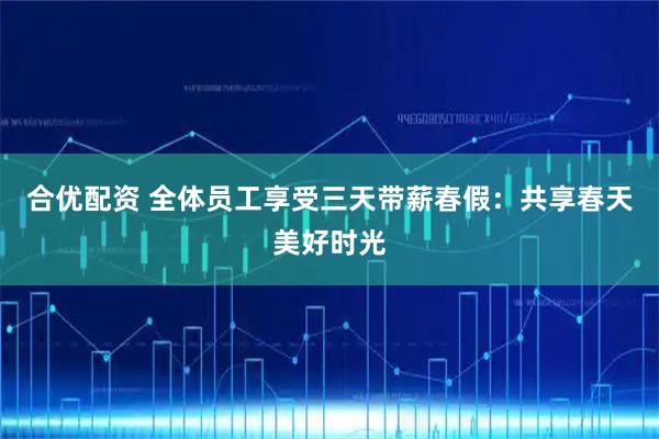 合优配资 全体员工享受三天带薪春假：共享春天美好时光