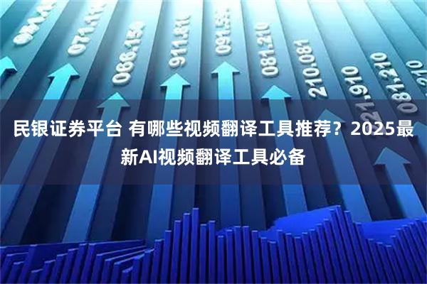 民银证券平台 有哪些视频翻译工具推荐?2025最新AI视频翻译工具必备