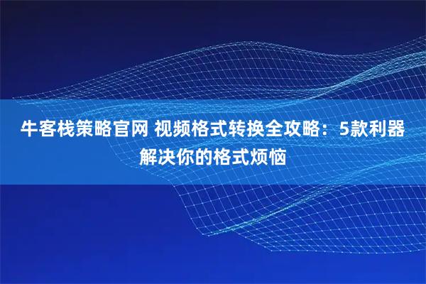 牛客栈策略官网 视频格式转换全攻略:5款利器解决你的格式烦恼
