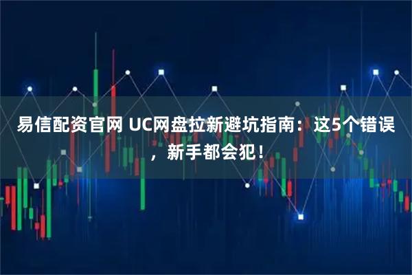 易信配资官网 UC网盘拉新避坑指南:这5个错误,新手都会犯!