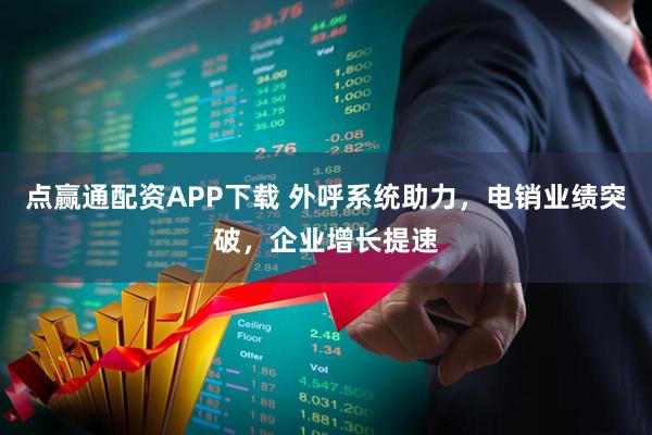 点赢通配资APP下载 外呼系统助力,电销业绩突破,企业增长提速