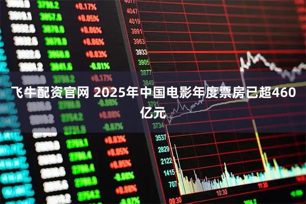 飞牛配资官网 2025年中国电影年度票房已超460亿元
