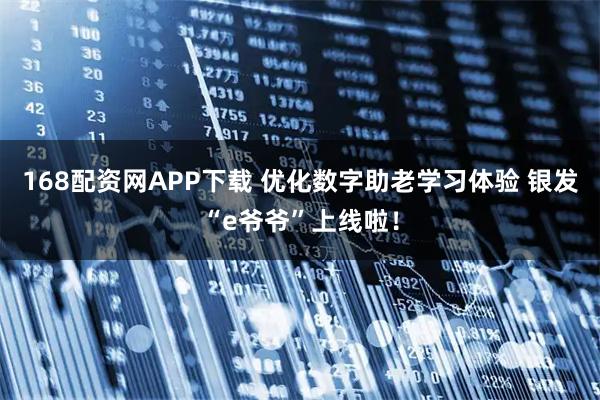 168配资网APP下载 优化数字助老学习体验 银发“e爷爷”上线啦！